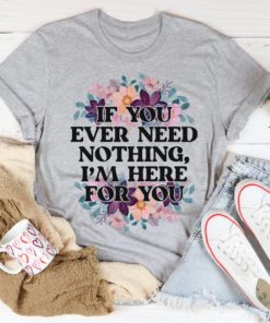 If You Ever Need Nothing Tee Shirt
