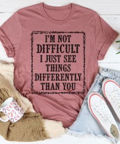 I’m Not Difficult I Just See Things Differently Than You Tee Shirt