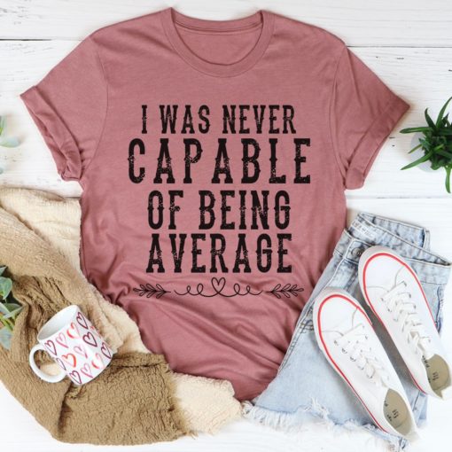 I Was Never Capable Of Being Average Tee Shirt