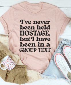 I’ve Never Been Held Hostage But I Have Been In A Group Text Tee Shirt