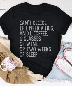 Can’t Decide If I Need A Hug An XL Coffee 6 Glasses Of Wine Tee Shirt