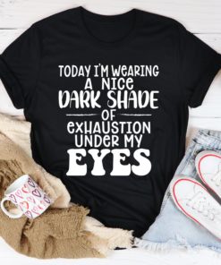Today I’m Wearing A Nice Dark Shade Of Exhaustion Tee Shirt